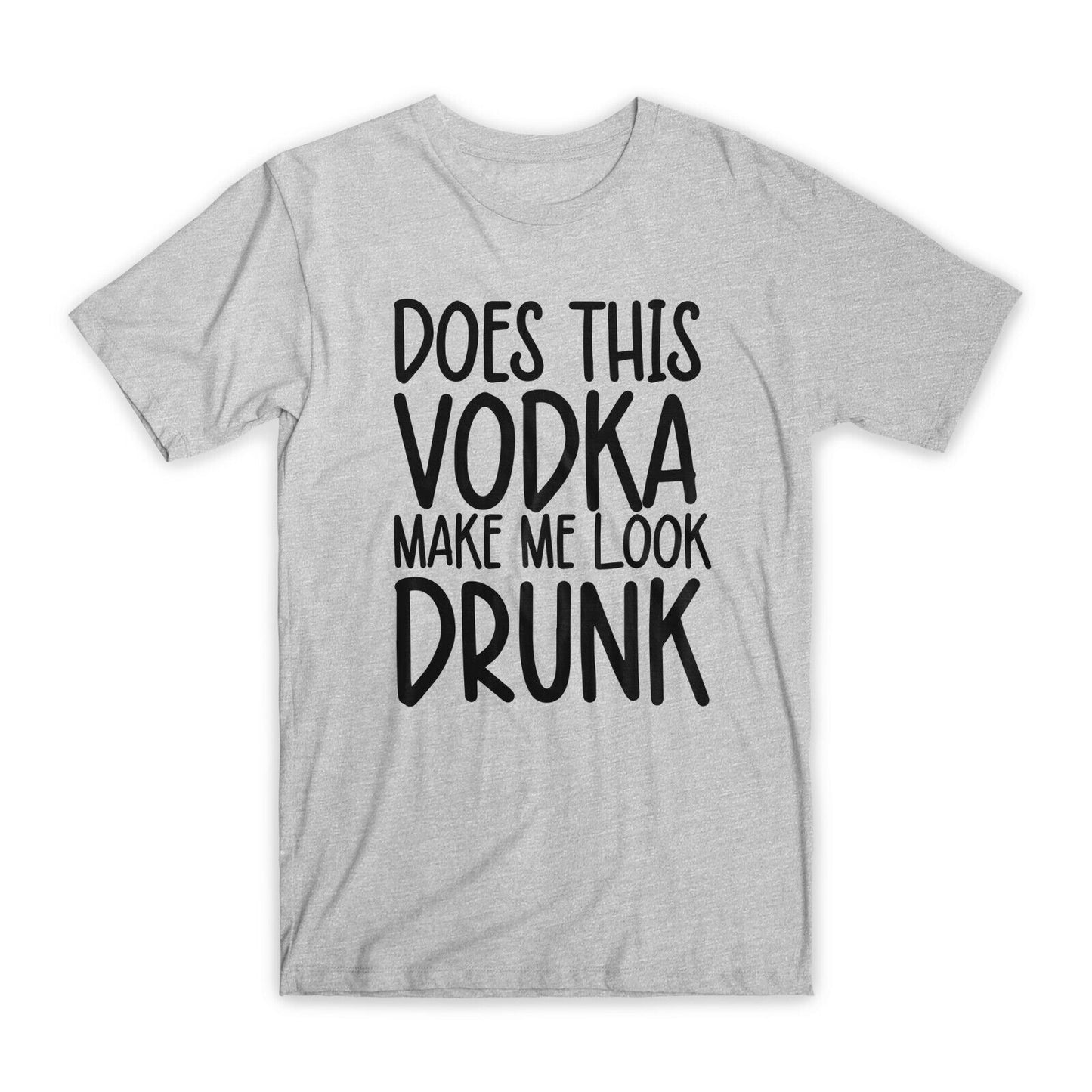 Does This Vodka Make Me Look Drunk T-Shirt Premium Soft Cotton Funny T Gift NEW