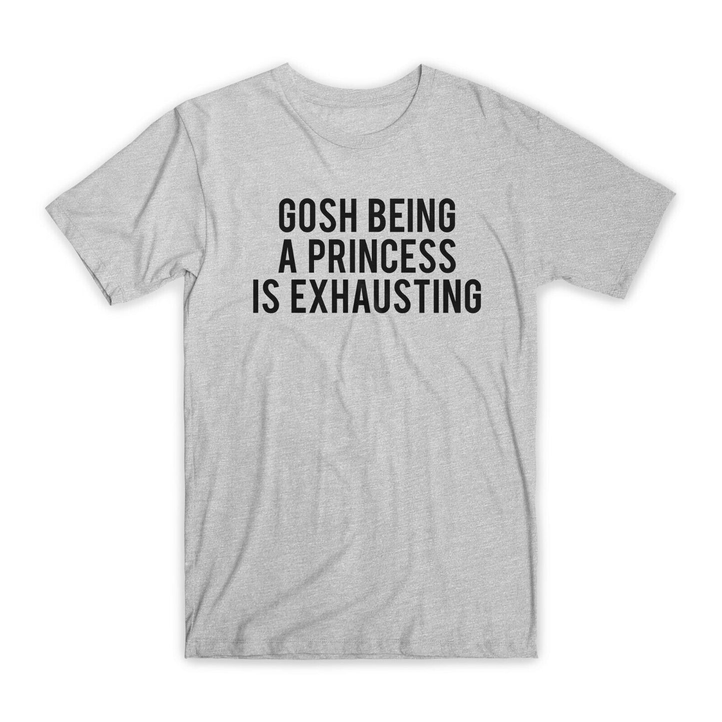 Gosh Being A Princess is Exhausting T-Shirt Premium Soft Cotton Funny T Gift NEW