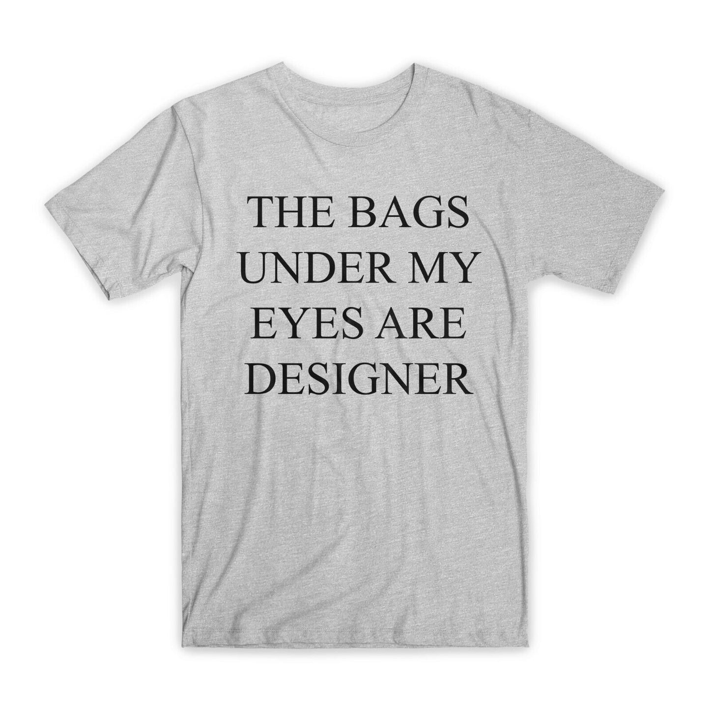 The Bags Under My Eyes Are Designer T-Shirt Premium Soft Cotton Funny T Gift NEW