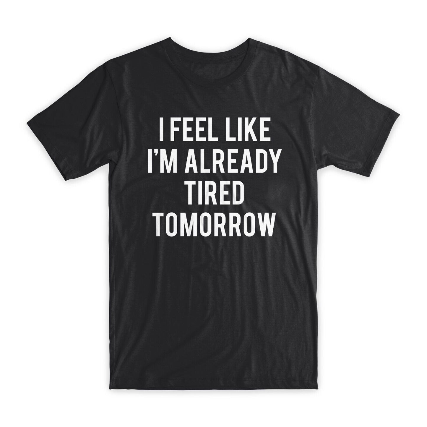 I Feel Like I'm Already Tired Tomorrow T-Shirt Premium Cotton Funny Tee Gift NEW