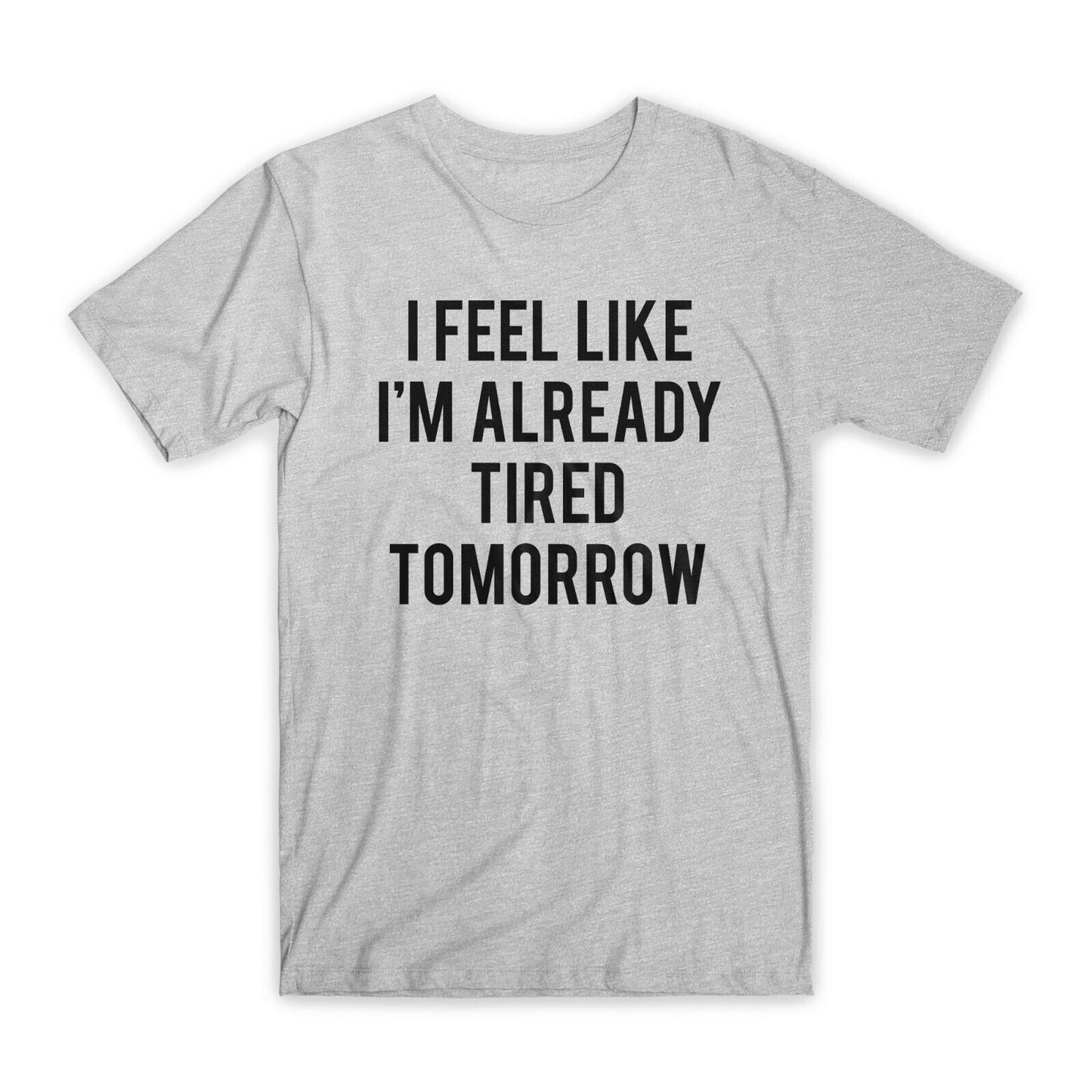I Feel Like I'm Already Tired Tomorrow T-Shirt Premium Cotton Funny Tee Gift NEW