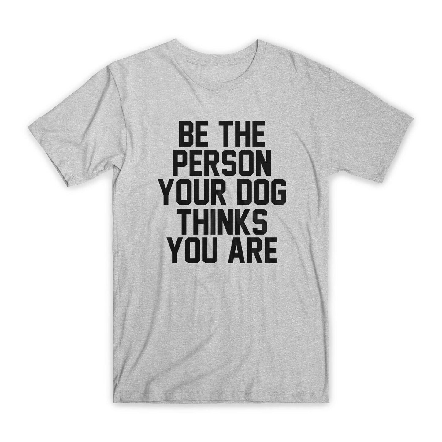 Be The Person Your Dog Thinks You Are T-Shirt Premium Cotton Funny Tees Gift NEW